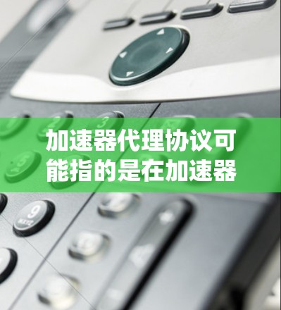 加速器代理协议可能指的是在加速器（Accelerator）系统中使用的一种代理协议，用于优化数据传输或处理流程。具体含义可能因应用场景而异，以下是一些可能的解释