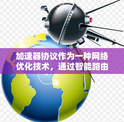 加速器协议作为一种网络优化技术，通过智能路由和数据传输优化，显著提升了数据传输效率和性能。以下是对加速器协议的详细总结