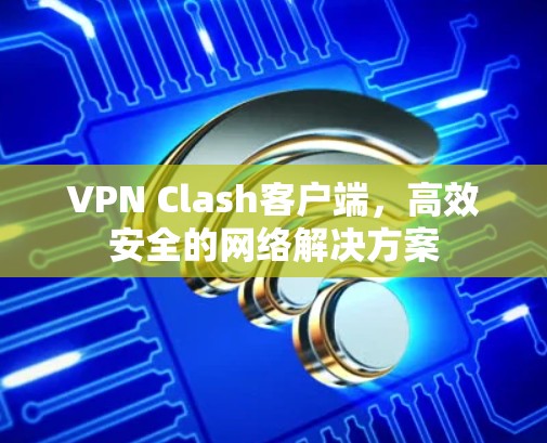 VPN Clash客户端，高效安全的网络解决方案