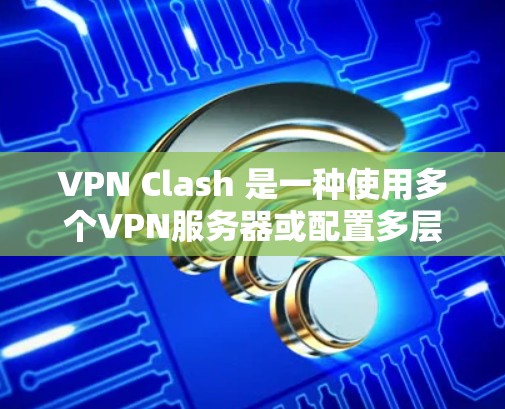 VPN Clash 是一种使用多个VPN服务器或配置多层VPN以混淆或隐藏真实IP地址的技术，常用于增强隐私和安全性。以下是关于VPN Clash的详细解释