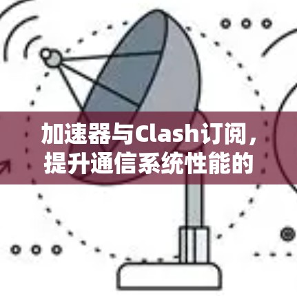 加速器与Clash订阅，提升通信系统性能的关键技术