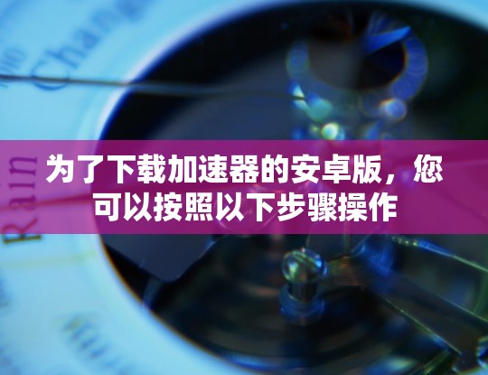 为了下载加速器的安卓版，您可以按照以下步骤操作