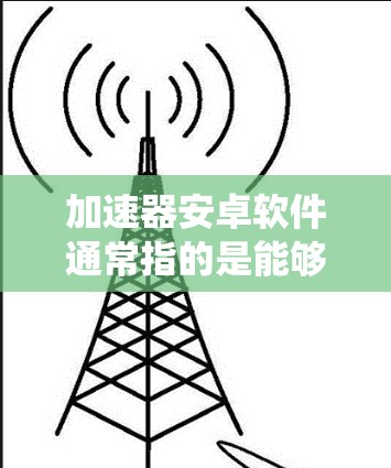 加速器安卓软件通常指的是能够优化手机或平板电脑性能、提升运行速度的应用程序。这些软件通常通过优化系统资源管理、清理内存、限制后台进程、优化应用程序性能等方式，来提升设备的运行速度和响应时间