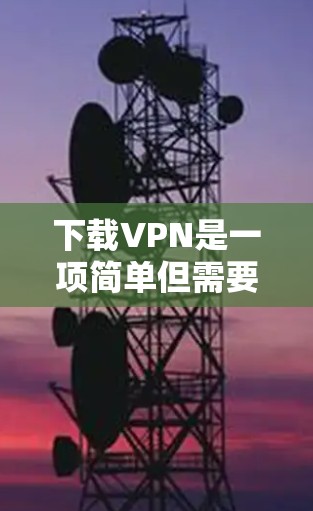 下载VPN是一项简单但需要注意的事务。以下是详细的步骤和建议，帮助您顺利完成并使用VPN