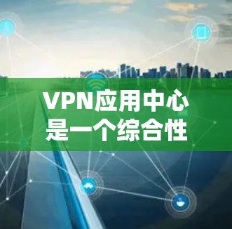 VPN应用中心是一个综合性的服务平台，专注于提供安全、稳定和高效的网络连接解决方案。以下是对VPN应用中心的详细分析