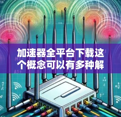 加速器全平台下载这个概念可以有多种解释，具体取决于你指的是哪一种加速器。以下是一些常见的加速器类型及其下载信息