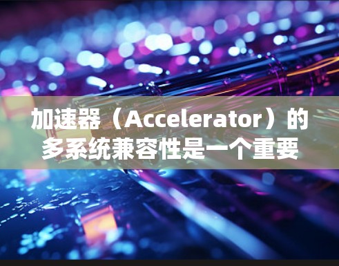 加速器（Accelerator）的多系统兼容性是一个重要的概念，尤其是在高性能计算（HPC）人工智能（AI）和机器学习领域。以下是一些关于加速器多系统兼容的关键点和建议
