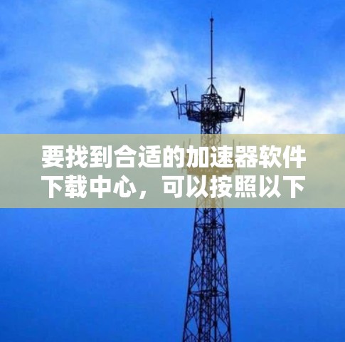 要找到合适的加速器软件下载中心，可以按照以下步骤操作