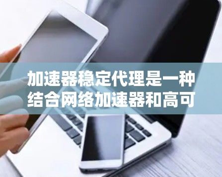 加速器稳定代理是一种结合网络加速器和高可靠性代理的技术，旨在提升网络传输效率和稳定性，特别适用于高负载和大规模网络环境。以下是对加速器稳定代理的详细解析