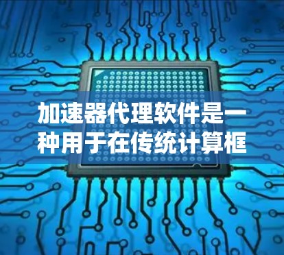 加速器代理软件是一种用于在传统计算框架和加速器之间提供桥梁的中间件，旨在加速数据处理任务，特别是在处理大数据和复杂计算时的效率。以下是对加速器代理软件的详细分析