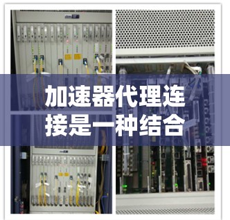 加速器代理连接是一种结合了加速器和代理服务器的技术，旨在优化数据传输性能。以下是对这一技术的详细分析和总结