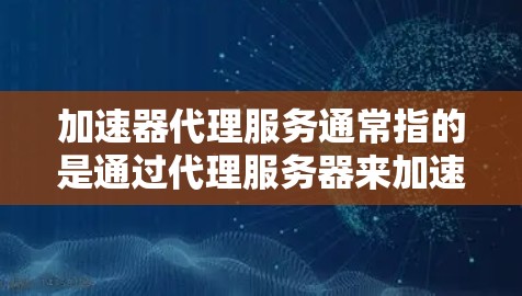 加速器代理服务通常指的是通过代理服务器来加速数据的传输和处理。这种服务可以帮助提高网络性能、减少延迟和优化资源访问速度。以下是一些常见的加速器代理服务及其功能