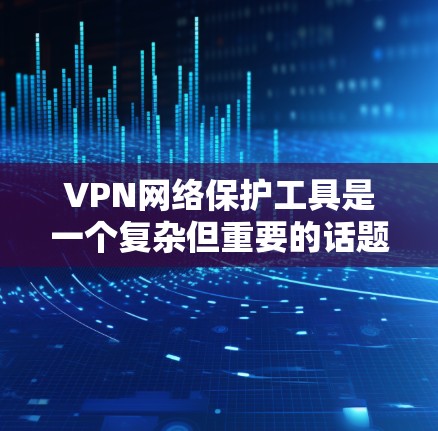 VPN网络保护工具是一个复杂但重要的话题，涉及多种解决方案，各具特点。以下是对VPN网络保护工具的详细分析和总结，帮助您做出明智的选择
