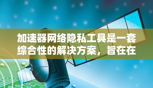 加速器网络隐私工具是一套综合性的解决方案，旨在在加速数据传输的同时，确保数据的隐私和安全。以下是对其关键组成部分和应用的详细分析