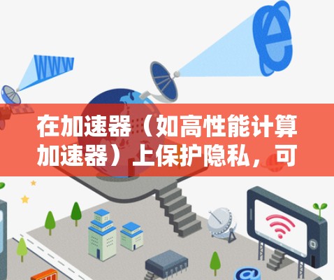 在加速器（如高性能计算加速器）上保护隐私，可以使用一些特定的隐私保护软件或工具来确保数据和模型的隐私。以下是一些可能的方法和工具