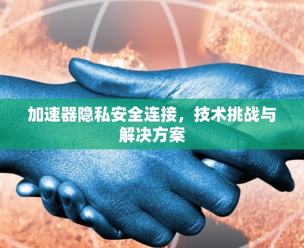 加速器隐私安全连接，技术挑战与解决方案