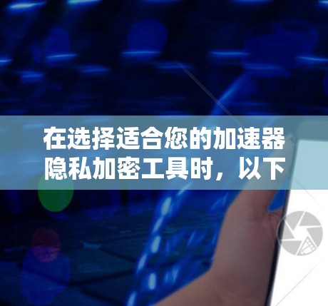 在选择适合您的加速器隐私加密工具时，以下是一些关键因素和建议，帮助您做出明智的决定