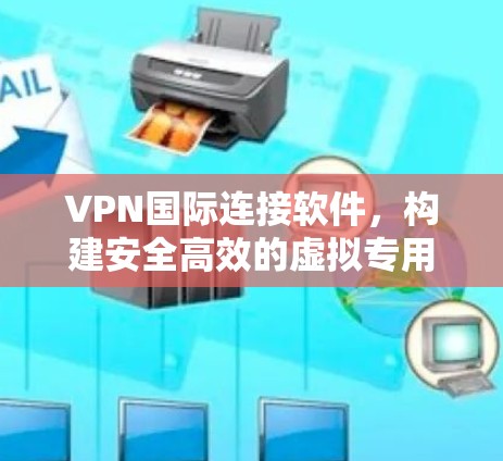 VPN国际连接软件，构建安全高效的虚拟专用网络