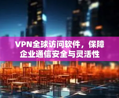 VPN全球访问软件，保障企业通信安全与灵活性