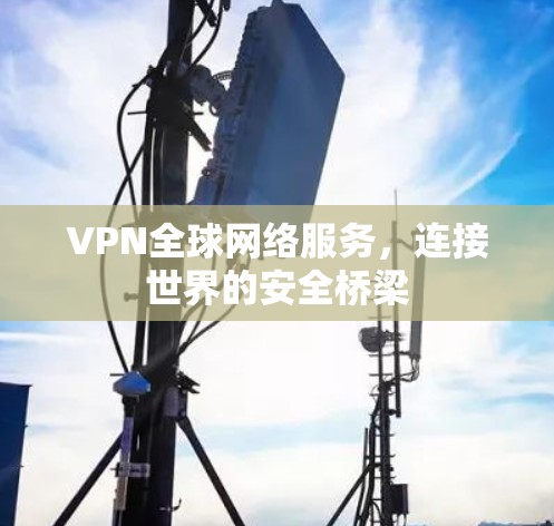 VPN全球网络服务，连接世界的安全桥梁