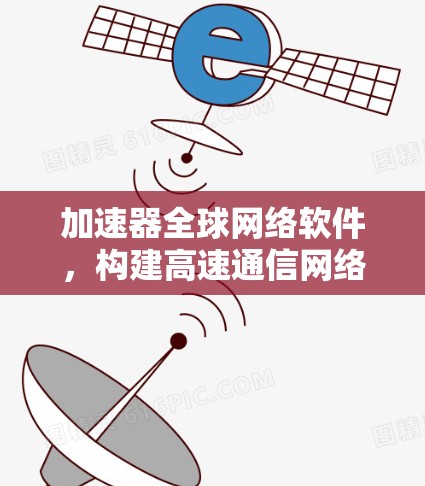 加速器全球网络软件，构建高速通信网络的核心技术