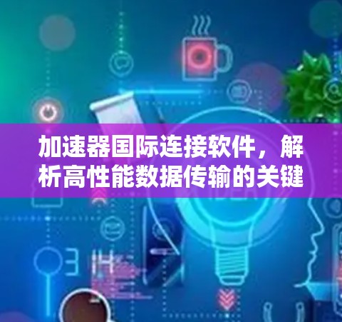 加速器国际连接软件，解析高性能数据传输的关键
