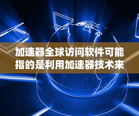加速器全球访问软件可能指的是利用加速器技术来实现对全球数据或服务的高效访问和加速。这种加速器通常用于优化数据传输、缓存管理、负载均衡或其他性能瓶颈问题，尤其是在涉及全球用户或分布式系统的场景中