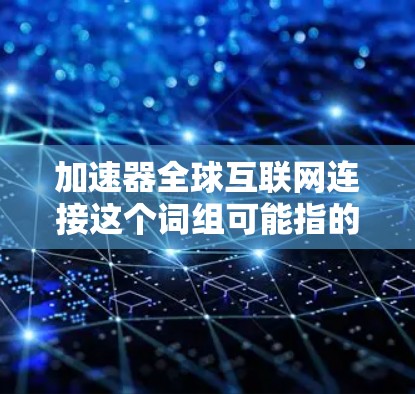 加速器全球互联网连接这个词组可能指的是通过加速器技术来优化全球互联网的连接速度、稳定性或效率。然而，这个词组并不是一个常见的术语，可能是某个特定领域或技术方案的名称。以下是一些可能的解释和相关信息