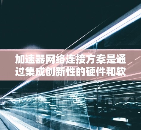 加速器网络连接方案是通过集成创新性的硬件和软件技术，优化网络性能，提升数据传输效率的综合解决方案。以下是对该方案的详细分析和总结
