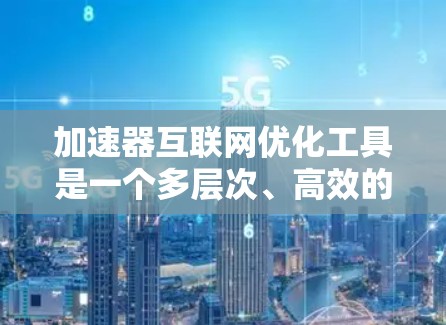 加速器互联网优化工具是一个多层次、高效的技术方案，旨在提升网络性能和用户体验。以下是对加速器互联网优化工具的详细分析和总结