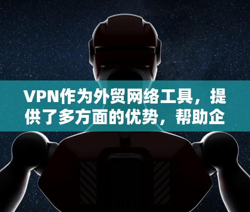 VPN作为外贸网络工具，提供了多方面的优势，帮助企业在数据安全、访问控制和业务扩展等方面实现高效运营。以下是VPN在外贸中的具体应用和优势总结