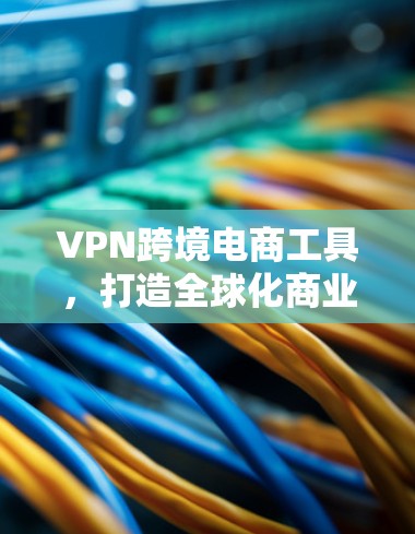 VPN跨境电商工具，打造全球化商业新通道