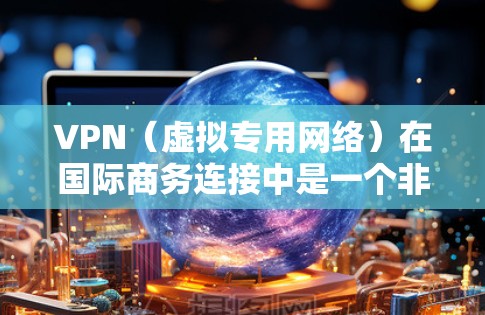VPN（虚拟专用网络）在国际商务连接中是一个非常有用的工具，能够帮助企业和个人在安全、隐私和网络访问方面实现更高效的沟通和协作。以下是一些关于VPN国际商务连接的详细信息和建议