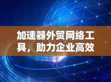 加速器外贸网络工具，助力企业高效国际贸易