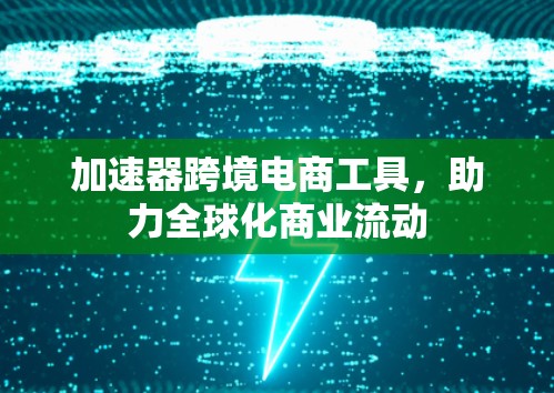 加速器跨境电商工具，助力全球化商业流动
