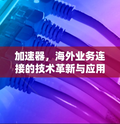 加速器，海外业务连接的技术革新与应用探讨