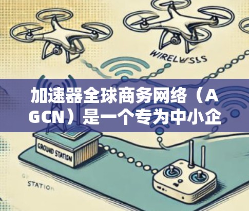 加速器全球商务网络（AGCN）是一个专为中小企业设计的平台，旨在帮助这些企业拓展国际市场。以下是对AGCN的详细分析和总结
