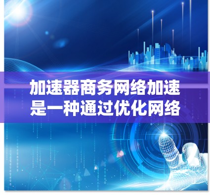 加速器商务网络加速是一种通过优化网络传输效率来提升企业信息化应用性能的技术。以下是对加速器商务网络加速的详细分析和总结