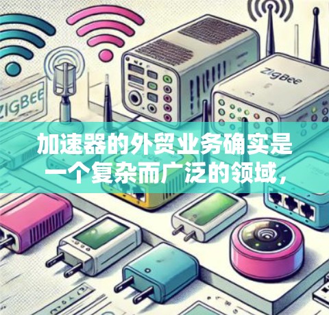 加速器的外贸业务确实是一个复杂而广泛的领域，涉及到市场分析、销售渠道、法律法规、风险管理等多个方面。以下是一些关键点和建议，帮助您更好地处理加速器外贸业务