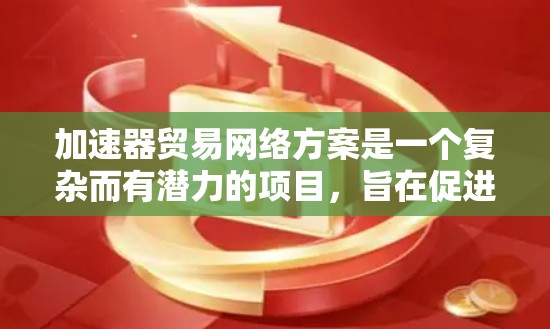 加速器贸易网络方案是一个复杂而有潜力的项目，旨在促进加速器技术的发展和应用。以下是一个有条理的总结