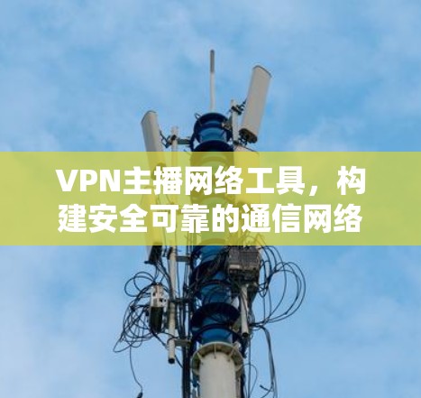 VPN主播网络工具，构建安全可靠的通信网络