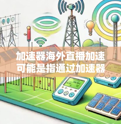 加速器海外直播加速可能是指通过加速器技术来优化直播内容在海外地区的传输和观看体验。以下是一些可能的解释和解决方案