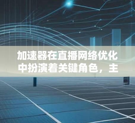 加速器在直播网络优化中扮演着关键角色，主要用于提升视频流的传输效率和用户观看体验。以下是一些优化策略和方法，帮助你实现高效的直播网络性能