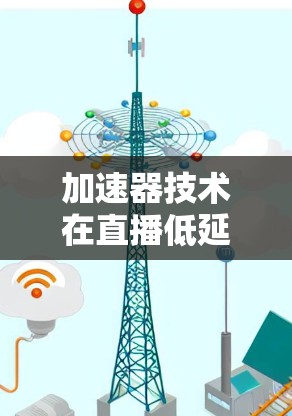加速器技术在直播低延迟传输中的应用研究