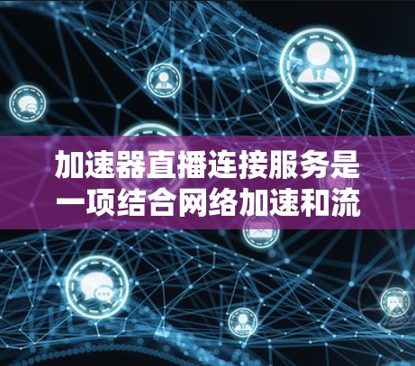 加速器直播连接服务是一项结合网络加速和流媒体优化的技术，旨在提升直播内容的传输效率和用户体验。以下是其核心组成部分和实际应用