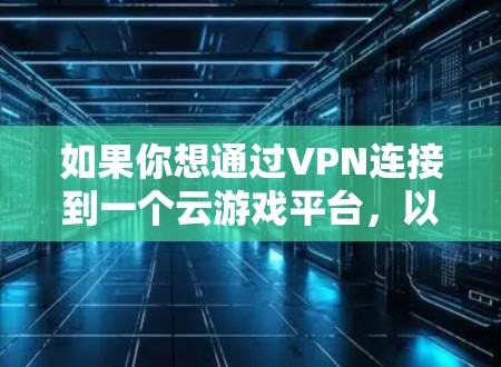 如果你想通过VPN连接到一个云游戏平台，以下是一些可能的解决方案和步骤，帮助你实现这一目标