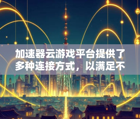 加速器云游戏平台提供了多种连接方式，以满足不同开发者和应用场景的需求。以下是对这些连接方式的详细分析和总结
