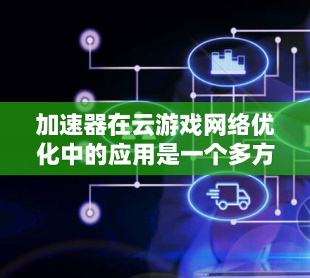加速器在云游戏网络优化中的应用是一个多方面的主题，涉及技术、挑战和未来趋势等多个层面。以下是对这一主题的详细探讨