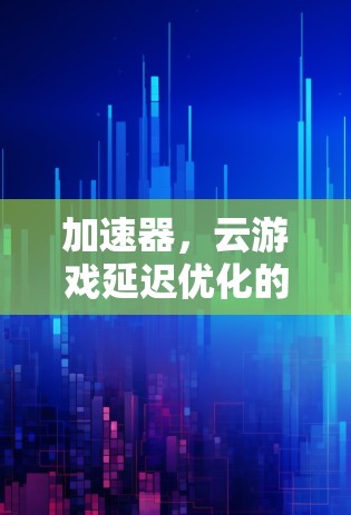 加速器，云游戏延迟优化的终极解决方案