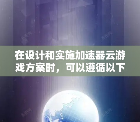 在设计和实施加速器云游戏方案时，可以遵循以下结构化的步骤和最佳实践，以确保方案的有效性和用户体验